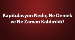 Kapitülasyon Nedir, Ne Demek ve Ne Zaman Kaldırıldı? Kapitülasyonların Kaldırılması ve Tarihe Etkileri