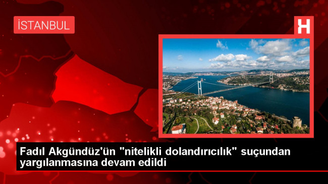 Fadıl Akgündüz’ün “nitelikli dolandırıcılık” suçundan yargılanmasına devam edildi