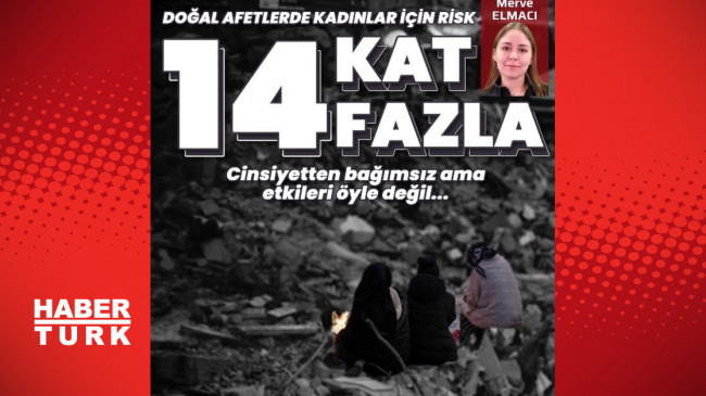 Doğal afetler cinsiyetten bağımsız ama etkileri öyle değil… Kadınlar için risk 14 kat fazla!