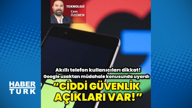 Google, kullanıcıları Android telefonlardaki açıklara karşı uyardı!