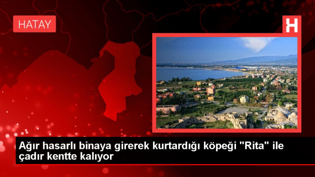 Ağır hasarlı binaya girerek kurtardığı köpeği “Rita” ile çadır kentte kalıyor