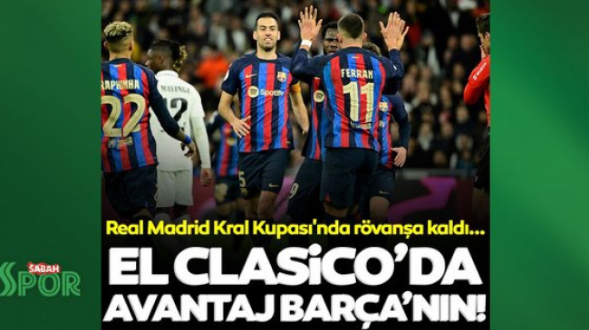 El Clasico'da avantaj Barcelona'nın! Real Madrid Kral Kupası'nda rövanşa kaldı…