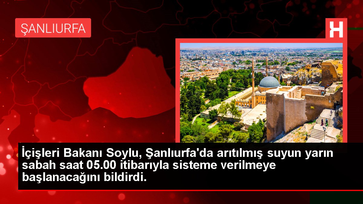 İçişleri Bakanı Soylu, Şanlıurfa'da arıtılmış suyun yarın sabah saat 05.00 itibarıyla sisteme verilmeye başlanacağını bildirdi